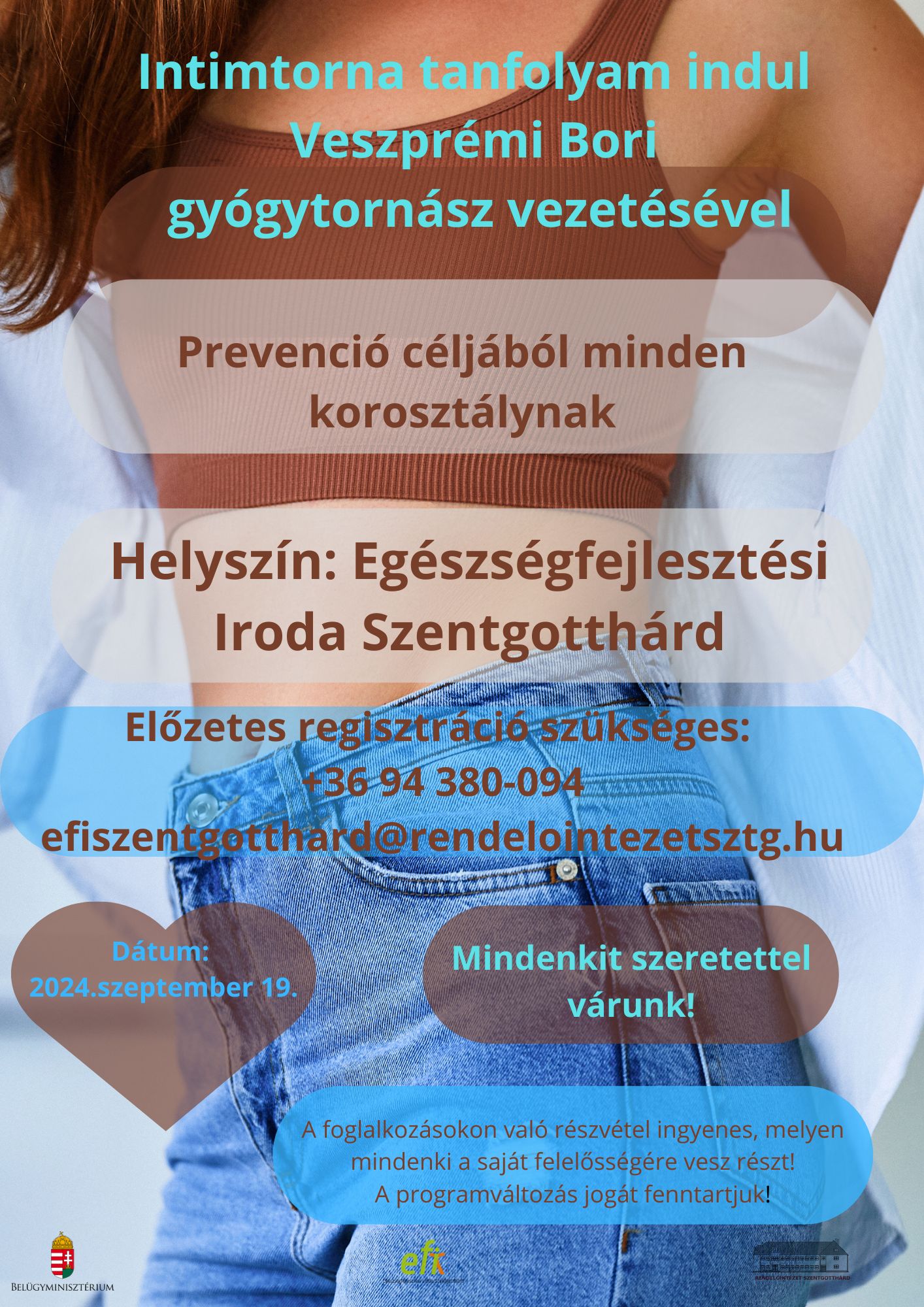 Intimtorna tanfolyam indul Veszprémi Bori gyógytornász vezetésével. Prevenció céljából minden korosztálynak. Helyszín: Egészségfejlesztési Iroda Szentgotthárd. Előzetes regisztráció szükséges: +36 94 380 094 efiszentgotthard@rendelointezetsztg.hu Dátum: 2024. szeptember 19. Mindenkit szeretettel várunk! A foglalkozásokon való részvétel ingyenes, melyen mindenki a saját felelősségére vesz részt! A programváltozás jogát fenntartjuk!